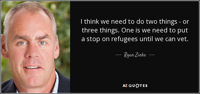 I think we need to do two things - or three things. One is we need to put a stop on refugees until we can vet. - Ryan Zinke