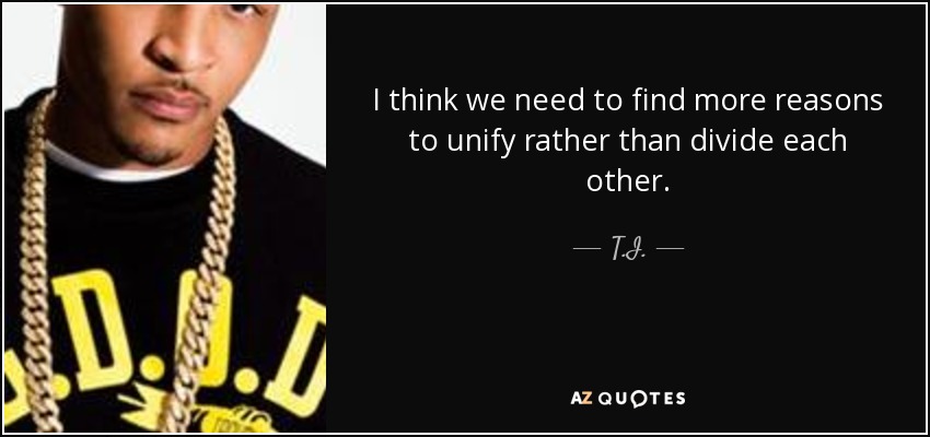 I think we need to find more reasons to unify rather than divide each other. - T.I.