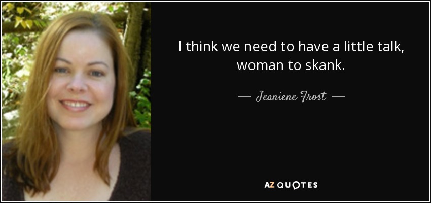 I think we need to have a little talk, woman to skank. - Jeaniene Frost