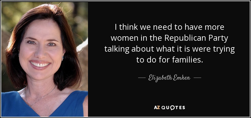 I think we need to have more women in the Republican Party talking about what it is were trying to do for families. - Elizabeth Emken