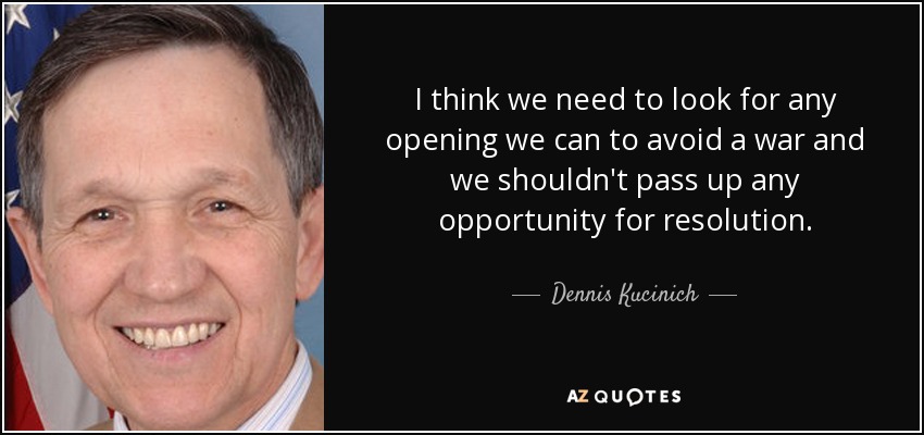 I think we need to look for any opening we can to avoid a war and we shouldn't pass up any opportunity for resolution. - Dennis Kucinich
