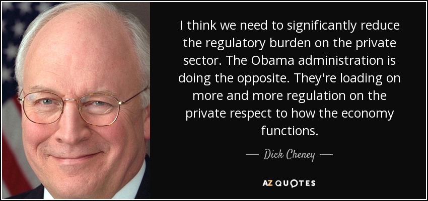 I think we need to significantly reduce the regulatory burden on the private sector. The Obama administration is doing the opposite. They're loading on more and more regulation on the private respect to how the economy functions. - Dick Cheney