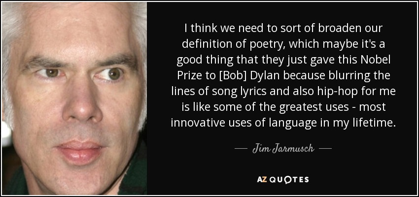 I think we need to sort of broaden our definition of poetry, which maybe it's a good thing that they just gave this Nobel Prize to [Bob] Dylan because blurring the lines of song lyrics and also hip-hop for me is like some of the greatest uses - most innovative uses of language in my lifetime. - Jim Jarmusch