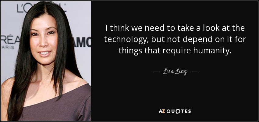 I think we need to take a look at the technology, but not depend on it for things that require humanity. - Lisa Ling