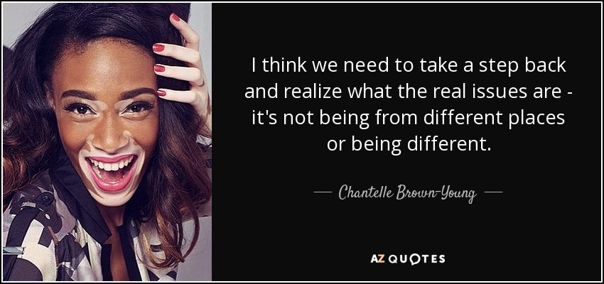 I think we need to take a step back and realize what the real issues are - it's not being from different places or being different. - Chantelle Brown-Young