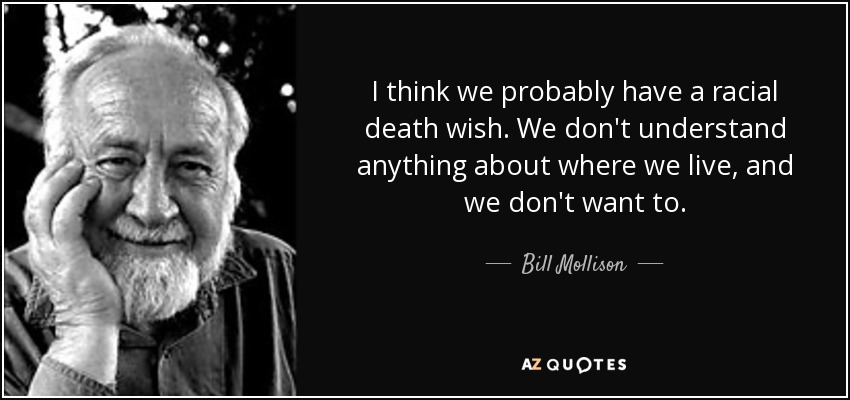 I think we probably have a racial death wish. We don't understand anything about where we live, and we don't want to. - Bill Mollison