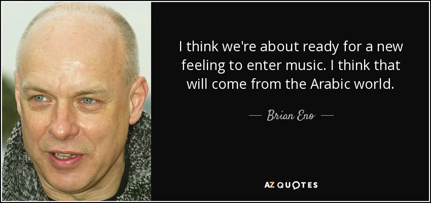 I think we're about ready for a new feeling to enter music. I think that will come from the Arabic world. - Brian Eno