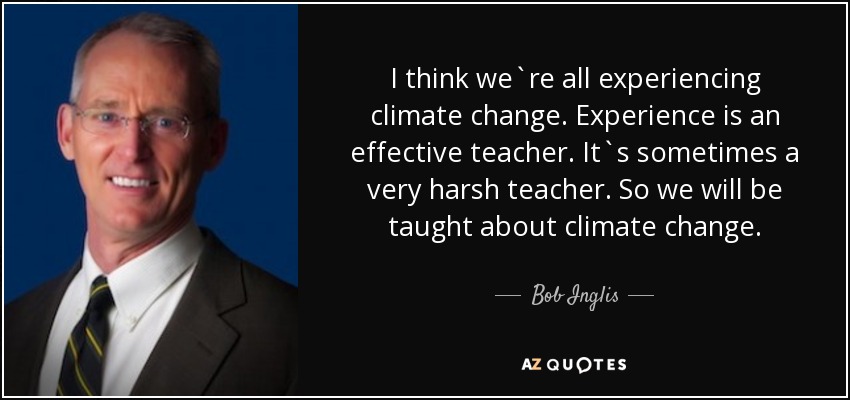 I think we`re all experiencing climate change. Experience is an effective teacher. It`s sometimes a very harsh teacher. So we will be taught about climate change. - Bob Inglis