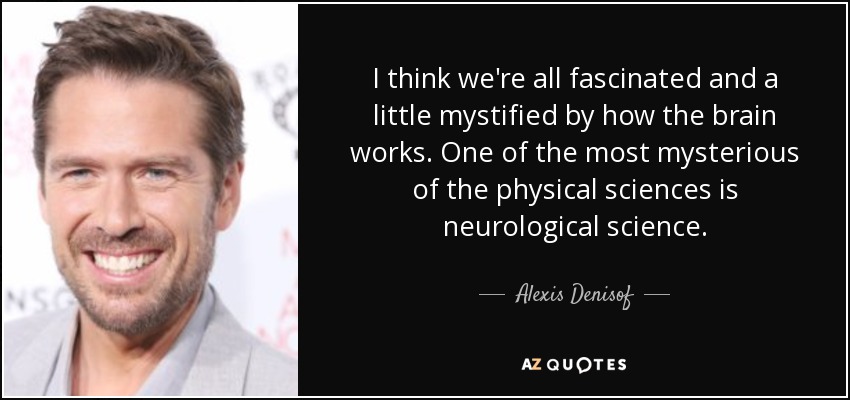 I think we're all fascinated and a little mystified by how the brain works. One of the most mysterious of the physical sciences is neurological science. - Alexis Denisof