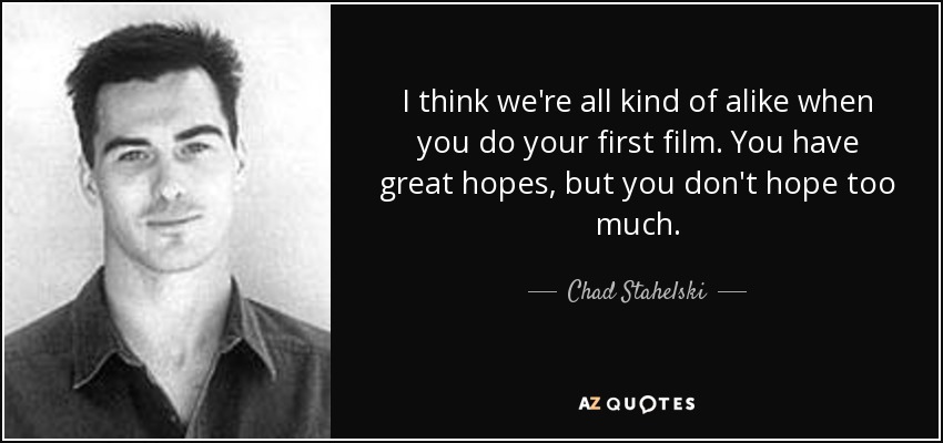 I think we're all kind of alike when you do your first film. You have great hopes, but you don't hope too much. - Chad Stahelski