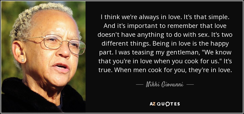 I think we're always in love. It's that simple. And it's important to remember that love doesn't have anything to do with sex. It's two different things. Being in love is the happy part. I was teasing my gentleman, 