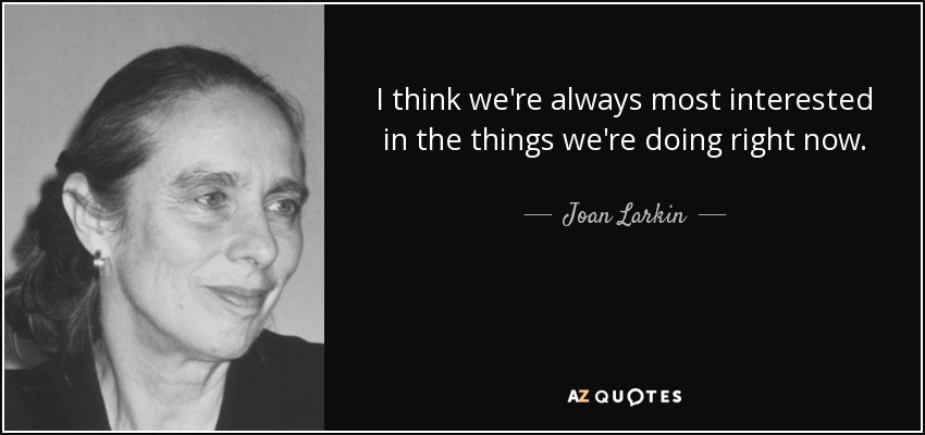I think we're always most interested in the things we're doing right now. - Joan Larkin