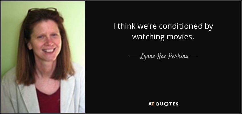 I think we're conditioned by watching movies. - Lynne Rae Perkins