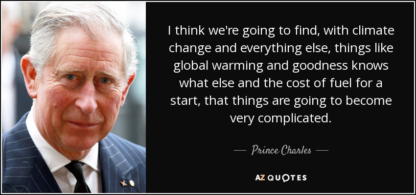 I think we're going to find, with climate change and everything else, things like global warming and goodness knows what else and the cost of fuel for a start, that things are going to become very complicated. - Prince Charles
