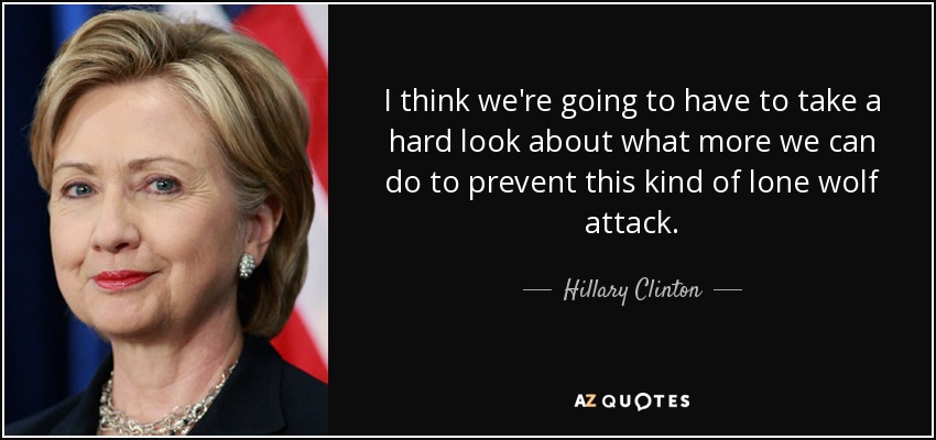 I think we're going to have to take a hard look about what more we can do to prevent this kind of lone wolf attack. - Hillary Clinton