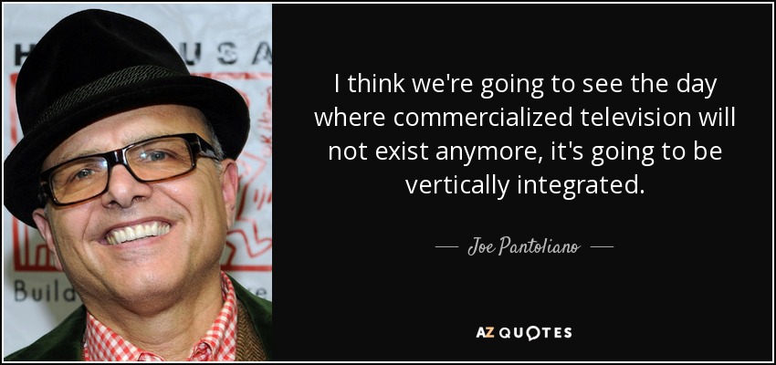 I think we're going to see the day where commercialized television will not exist anymore, it's going to be vertically integrated. - Joe Pantoliano