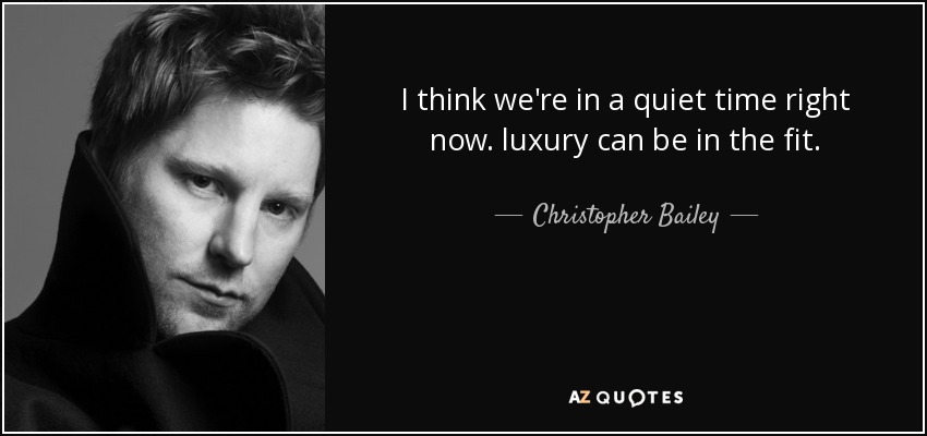 I think we're in a quiet time right now. luxury can be in the fit. - Christopher Bailey