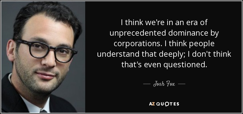 I think we're in an era of unprecedented dominance by corporations. I think people understand that deeply; I don't think that's even questioned. - Josh Fox