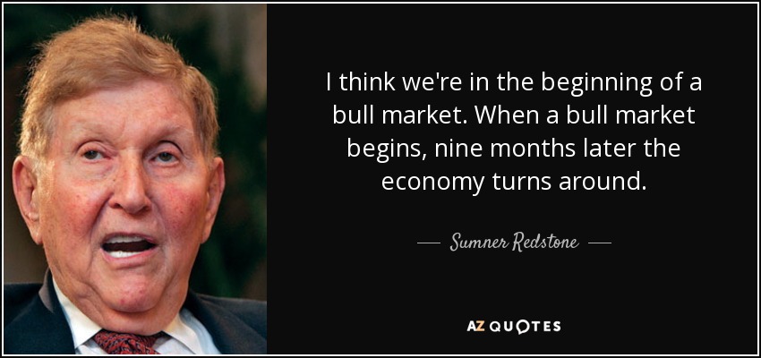 I think we're in the beginning of a bull market. When a bull market begins, nine months later the economy turns around. - Sumner Redstone