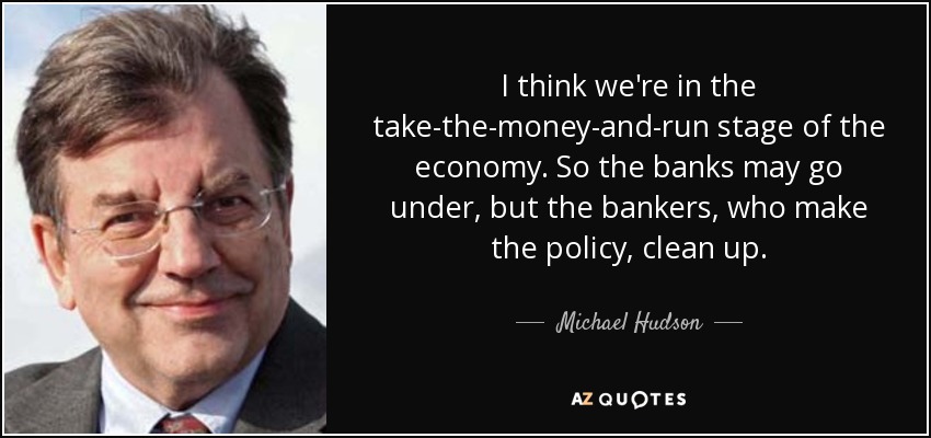 I think we're in the take-the-money-and-run stage of the economy. So the banks may go under, but the bankers, who make the policy, clean up. - Michael Hudson