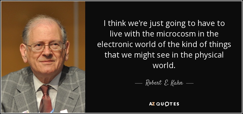 I think we're just going to have to live with the microcosm in the electronic world of the kind of things that we might see in the physical world. - Robert  E. Kahn
