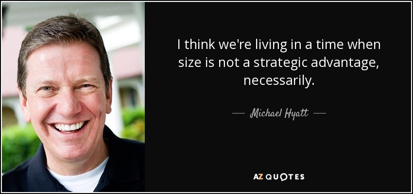 I think we're living in a time when size is not a strategic advantage, necessarily. - Michael Hyatt