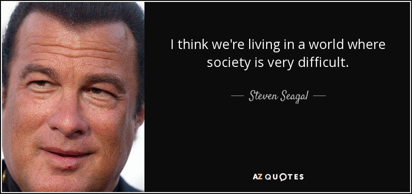 I think we're living in a world where society is very difficult. - Steven Seagal