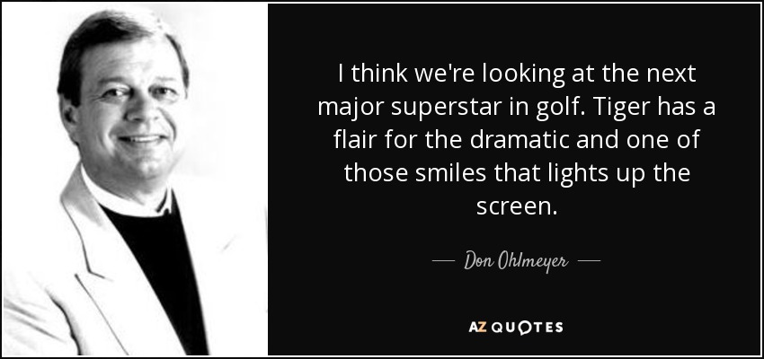 I think we're looking at the next major superstar in golf. Tiger has a flair for the dramatic and one of those smiles that lights up the screen. - Don Ohlmeyer