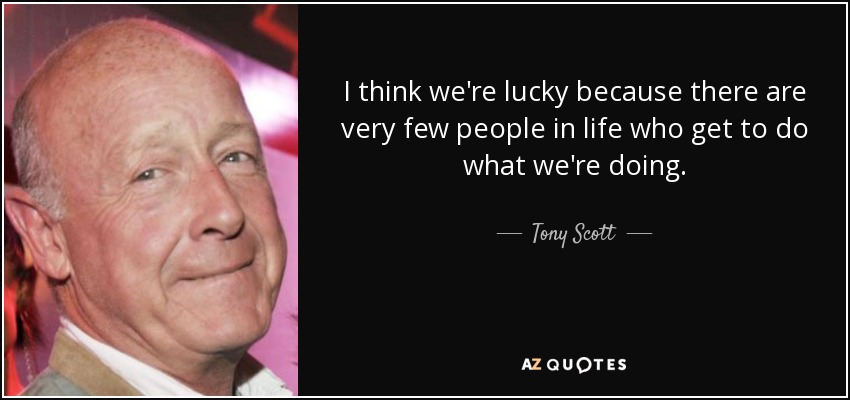 I think we're lucky because there are very few people in life who get to do what we're doing. - Tony Scott
