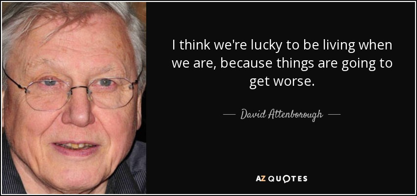 I think we're lucky to be living when we are, because things are going to get worse. - David Attenborough