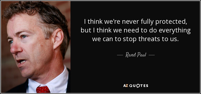 I think we're never fully protected, but I think we need to do everything we can to stop threats to us. - Rand Paul
