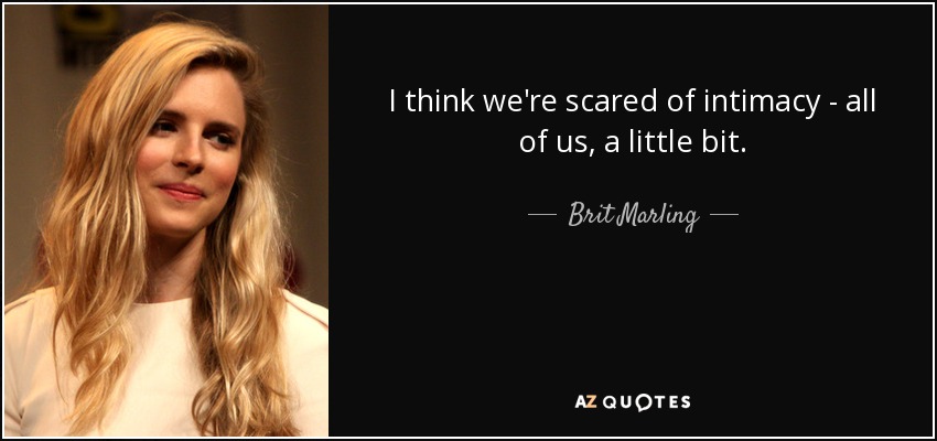 I think we're scared of intimacy - all of us, a little bit. - Brit Marling
