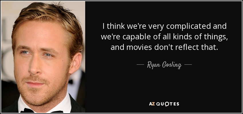 I think we're very complicated and we're capable of all kinds of things, and movies don't reflect that. - Ryan Gosling