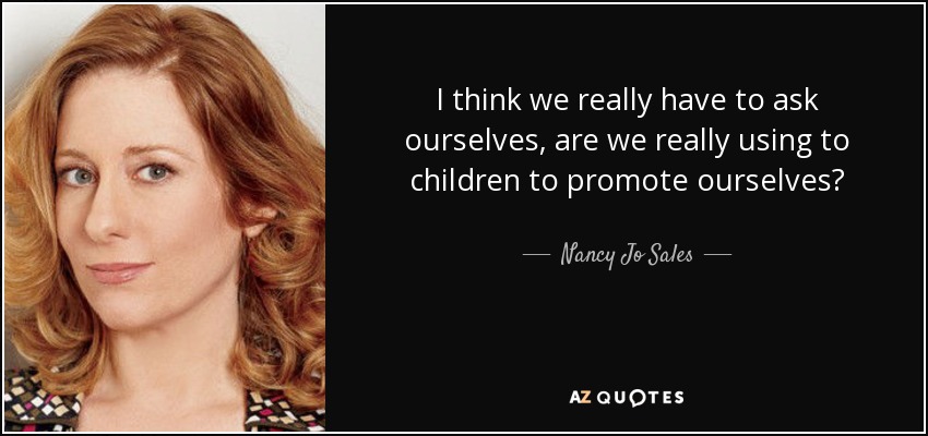 I think we really have to ask ourselves, are we really using to children to promote ourselves? - Nancy Jo Sales