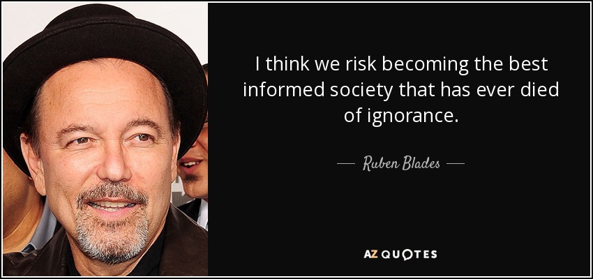 I think we risk becoming the best informed society that has ever died of ignorance. - Ruben Blades