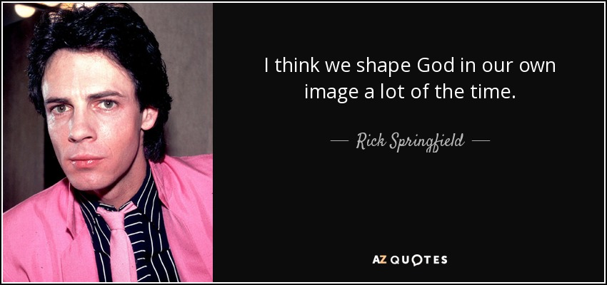 I think we shape God in our own image a lot of the time. - Rick Springfield