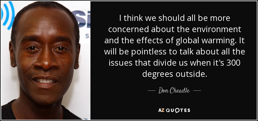 I think we should all be more concerned about the environment and the effects of global warming. It will be pointless to talk about all the issues that divide us when it's 300 degrees outside. - Don Cheadle