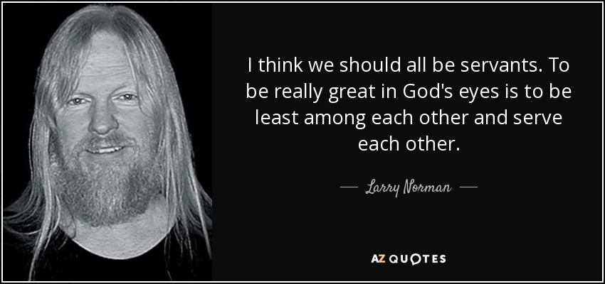 I think we should all be servants. To be really great in God's eyes is to be least among each other and serve each other. - Larry Norman