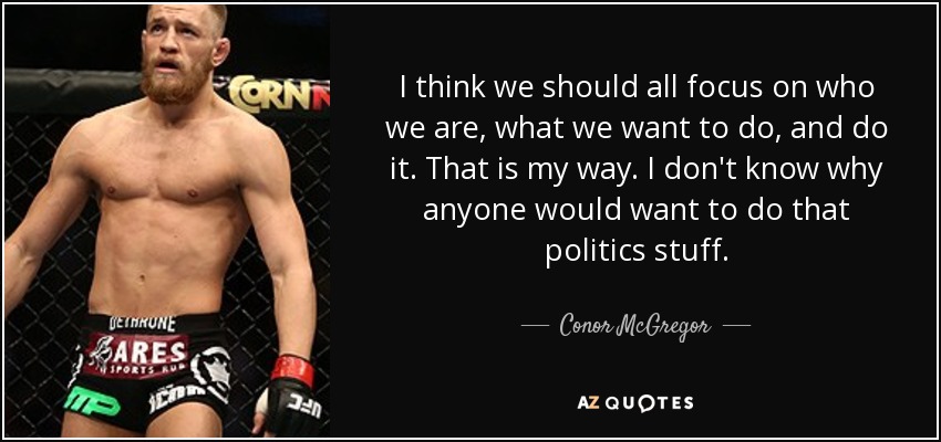 I think we should all focus on who we are, what we want to do, and do it. That is my way. I don't know why anyone would want to do that politics stuff. - Conor McGregor