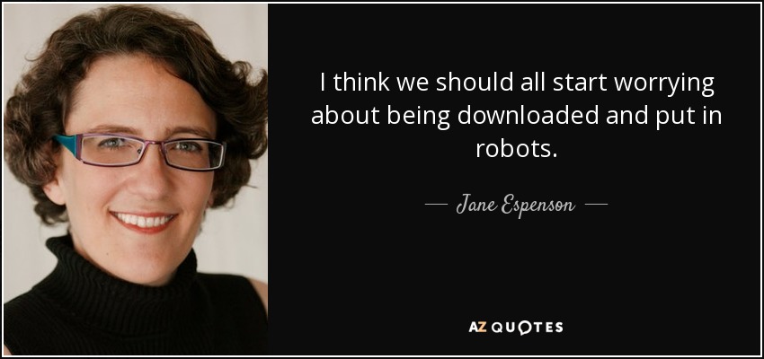 I think we should all start worrying about being downloaded and put in robots. - Jane Espenson