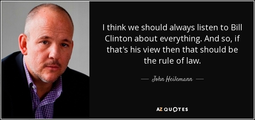 I think we should always listen to Bill Clinton about everything. And so, if that's his view then that should be the rule of law. - John Heilemann