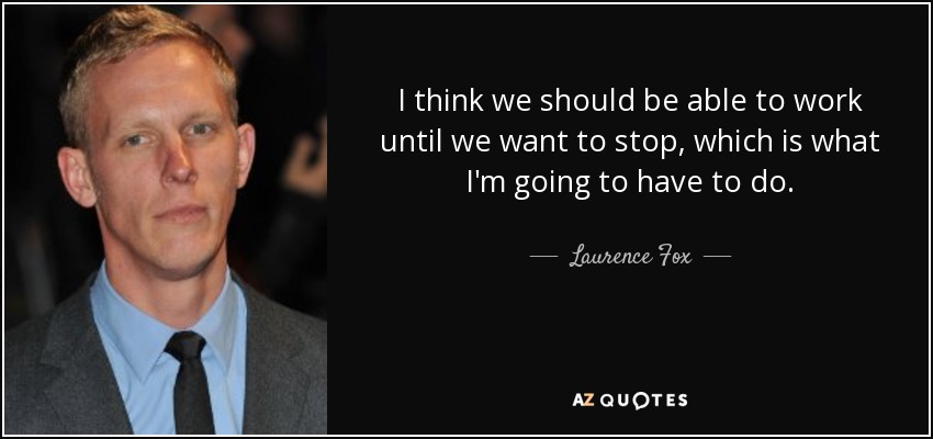 I think we should be able to work until we want to stop, which is what I'm going to have to do. - Laurence Fox
