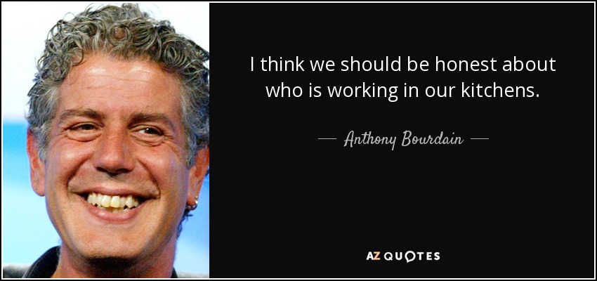 I think we should be honest about who is working in our kitchens. - Anthony Bourdain