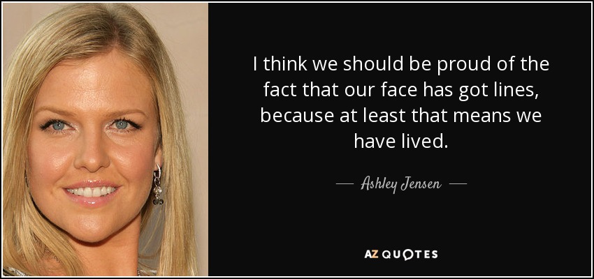 I think we should be proud of the fact that our face has got lines, because at least that means we have lived. - Ashley Jensen
