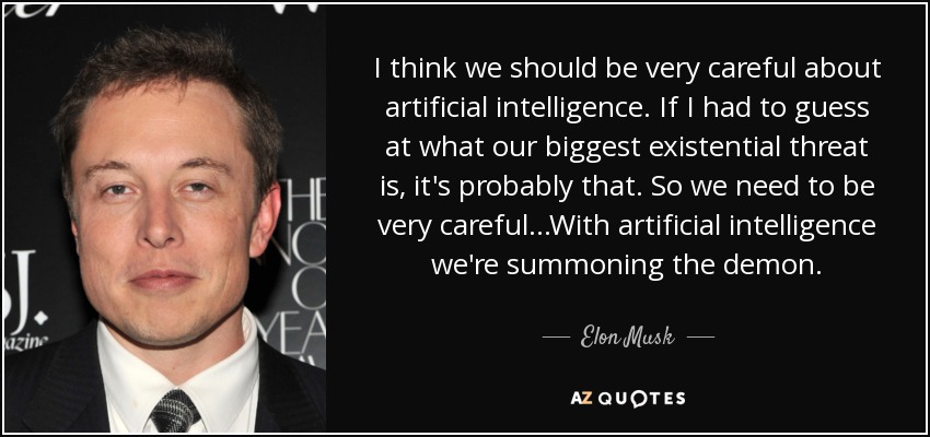 I think we should be very careful about artificial intelligence. If I had to guess at what our biggest existential threat is, it's probably that. So we need to be very careful...With artificial intelligence we're summoning the demon. - Elon Musk