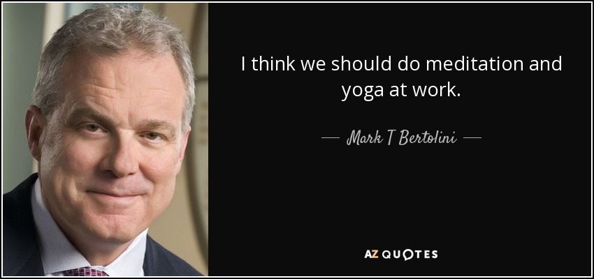 I think we should do meditation and yoga at work. - Mark T Bertolini