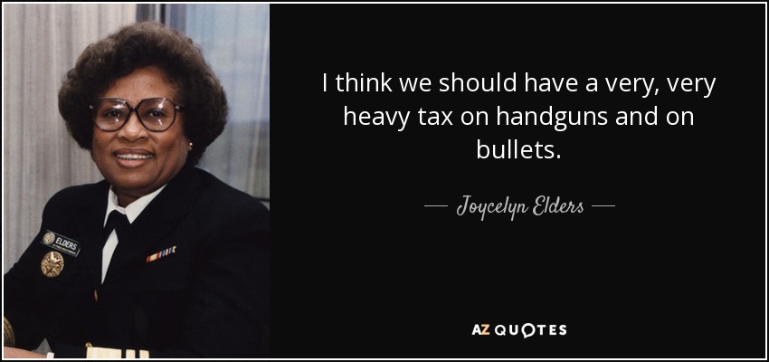I think we should have a very, very heavy tax on handguns and on bullets. - Joycelyn Elders