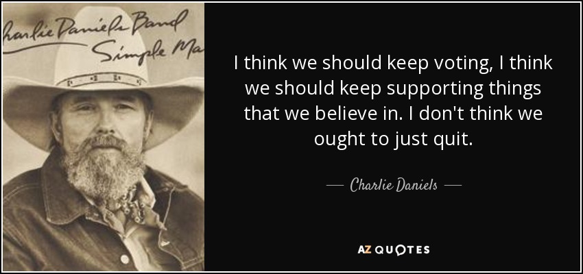 I think we should keep voting, I think we should keep supporting things that we believe in. I don't think we ought to just quit. - Charlie Daniels