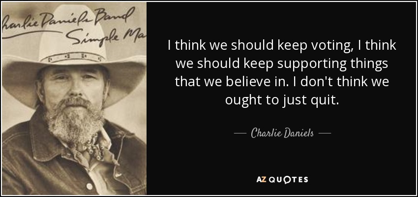 I think we should keep voting, I think we should keep supporting things that we believe in. I don't think we ought to just quit. - Charlie Daniels