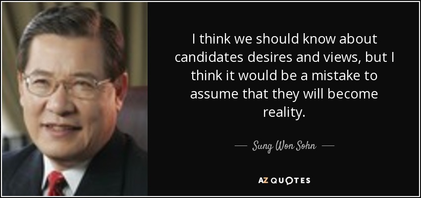 I think we should know about candidates desires and views, but I think it would be a mistake to assume that they will become reality. - Sung Won Sohn